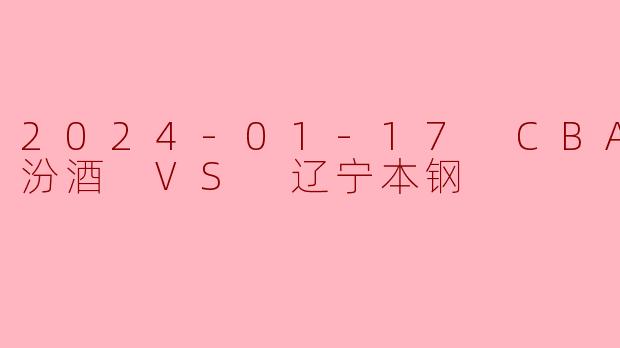 2024-01-17 CBA 山西汾酒 VS 辽宁本钢